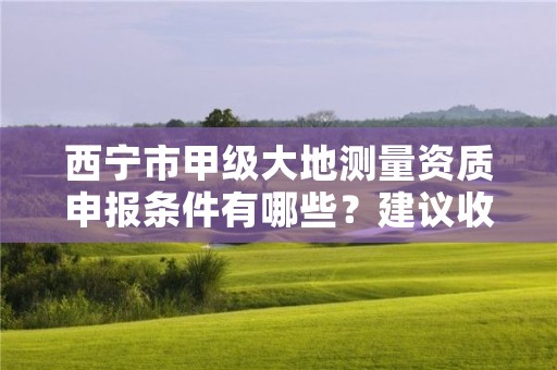 西宁市甲级大地测量资质申报条件有哪些？建议收藏！