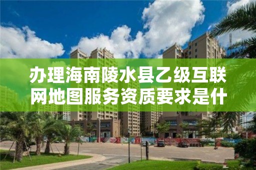 办理海南陵水县乙级互联网地图服务资质要求是什么呢？