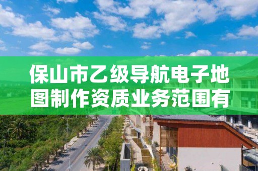 保山市乙级导航电子地图制作资质业务范围有哪些？