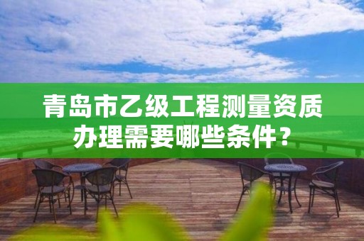 青岛市乙级工程测量资质办理需要哪些条件？