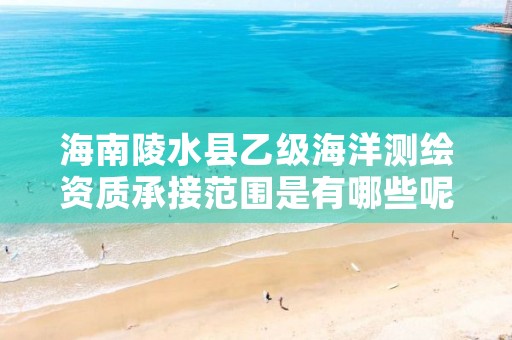 海南陵水县乙级海洋测绘资质承接范围是有哪些呢？