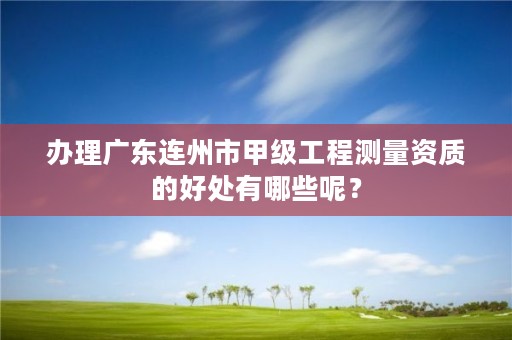 办理广东连州市甲级工程测量资质的好处有哪些呢？