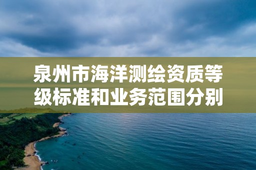 泉州市海洋测绘资质等级标准和业务范围分别是什么？