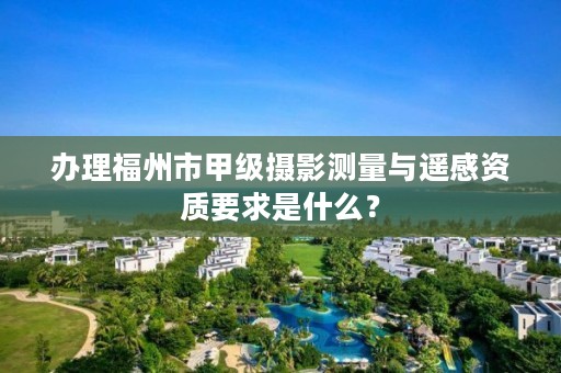 办理福州市甲级摄影测量与遥感资质要求是什么？