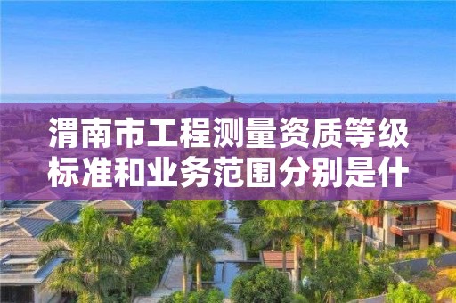 渭南市工程测量资质等级标准和业务范围分别是什么？