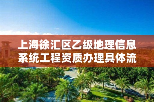 上海徐汇区乙级地理信息系统工程资质办理具体流程是什么？