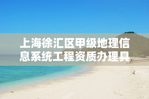 上海徐汇区甲级地理信息系统工程资质办理具体流程是什么？