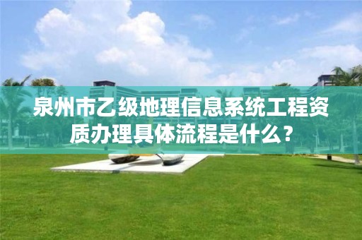 泉州市乙级地理信息系统工程资质办理具体流程是什么？