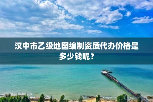 汉中市乙级地图编制资质代办价格是多少钱呢？