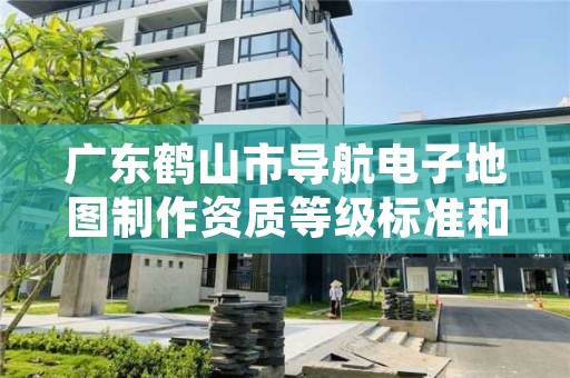 广东鹤山市导航电子地图制作资质等级标准和业务范围分别是什么？