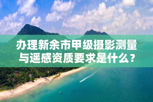 办理新余市甲级摄影测量与遥感资质要求是什么？