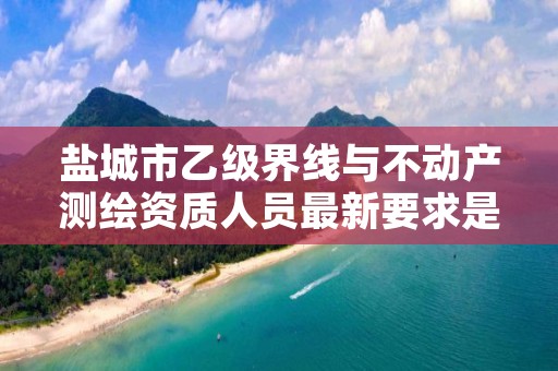 盐城市乙级界线与不动产测绘资质人员最新要求是多少个？