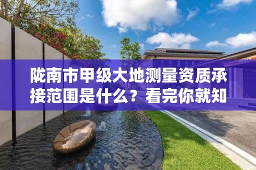 陇南市甲级大地测量资质承接范围是什么？看完你就知道了