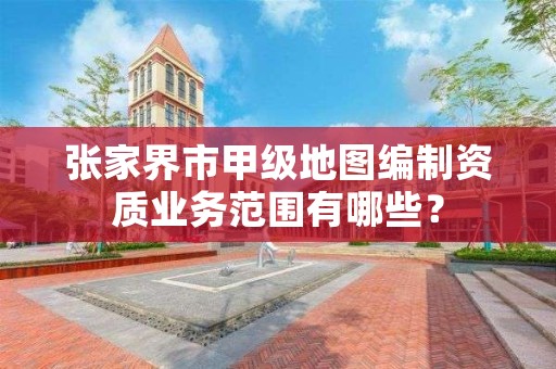 张家界市甲级地图编制资质业务范围有哪些？