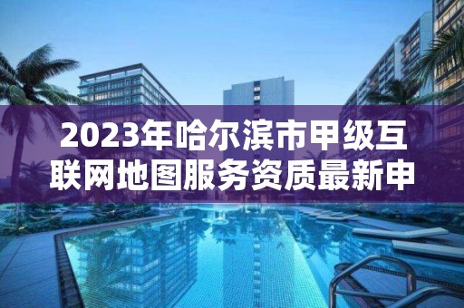 2023年哈尔滨市甲级互联网地图服务资质最新申报条件有哪些？