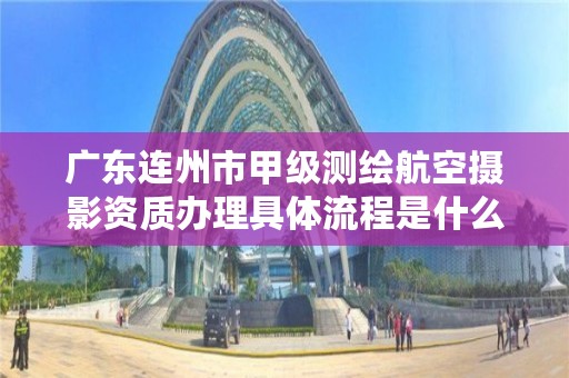 广东连州市甲级测绘航空摄影资质办理具体流程是什么？