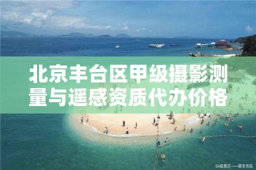 北京丰台区甲级摄影测量与遥感资质代办价格是多少钱呢？