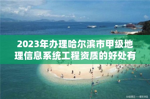 2023年办理哈尔滨市甲级地理信息系统工程资质的好处有哪些呢？