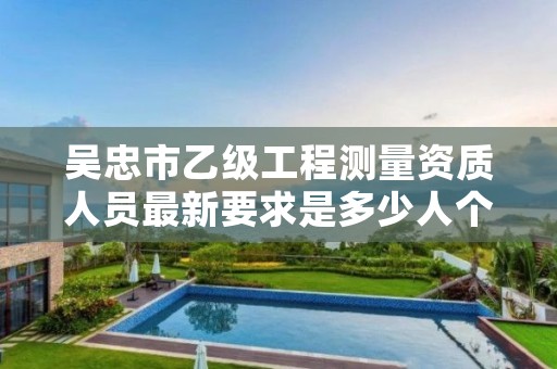 吴忠市乙级工程测量资质人员最新要求是多少人个？