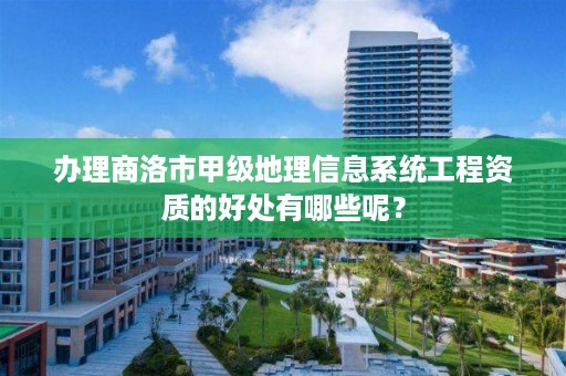 办理商洛市甲级地理信息系统工程资质的好处有哪些呢？