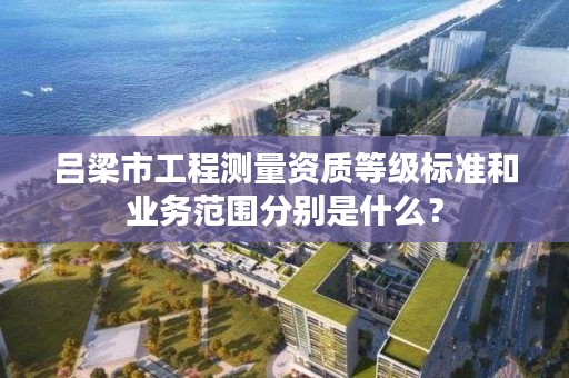 吕梁市工程测量资质等级标准和业务范围分别是什么？