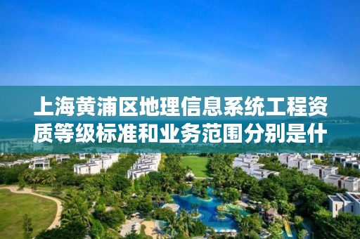 上海黄浦区地理信息系统工程资质等级标准和业务范围分别是什么？