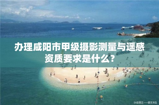 办理咸阳市甲级摄影测量与遥感资质要求是什么？