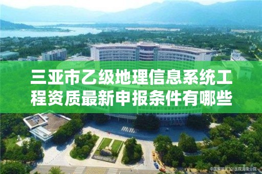 三亚市乙级地理信息系统工程资质最新申报条件有哪些呢？