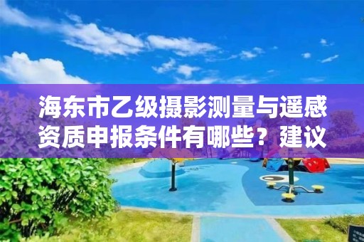 海东市乙级摄影测量与遥感资质申报条件有哪些？建议收藏！