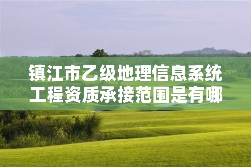 镇江市乙级地理信息系统工程资质承接范围是有哪些呢？