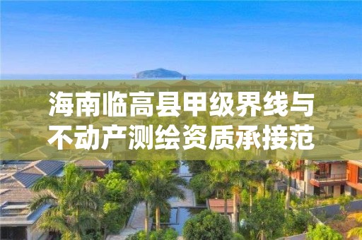 海南临高县甲级界线与不动产测绘资质承接范围是什么？