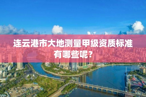 连云港市大地测量甲级资质标准有哪些呢？