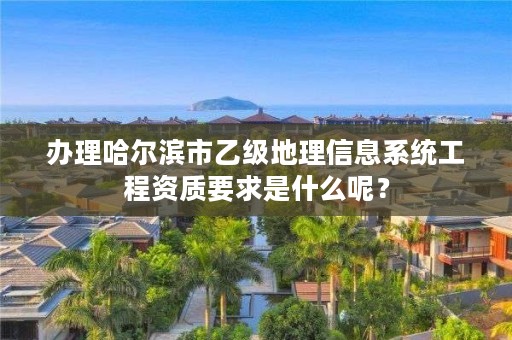 办理哈尔滨市乙级地理信息系统工程资质要求是什么呢？