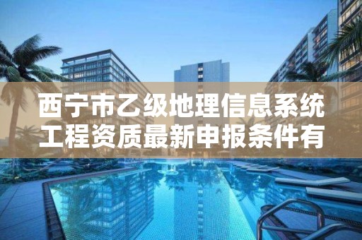 西宁市乙级地理信息系统工程资质最新申报条件有哪些呢？