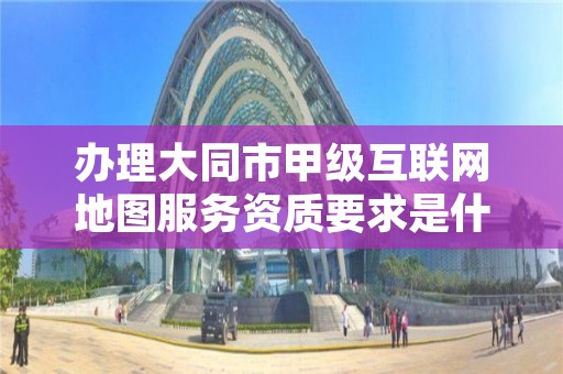 办理大同市甲级互联网地图服务资质要求是什么？