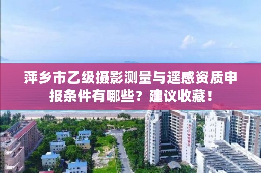 萍乡市乙级摄影测量与遥感资质申报条件有哪些？建议收藏！