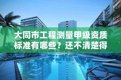 大同市工程测量甲级资质标准有哪些？还不清楚得看过来