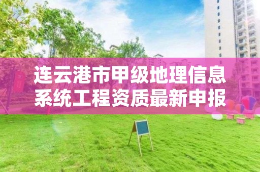 连云港市甲级地理信息系统工程资质最新申报条件有哪些？