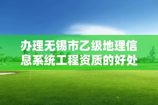 办理无锡市乙级地理信息系统工程资质的好处有哪些呢？