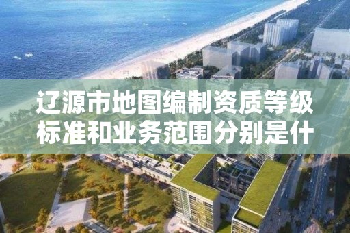 辽源市地图编制资质等级标准和业务范围分别是什么？