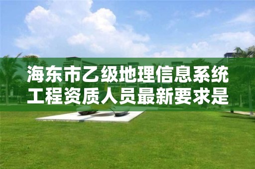 海东市乙级地理信息系统工程资质人员最新要求是多少个？