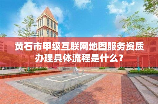 黄石市甲级互联网地图服务资质办理具体流程是什么？