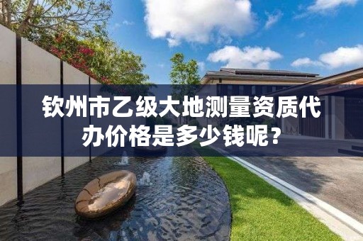 钦州市乙级大地测量资质代办价格是多少钱呢？