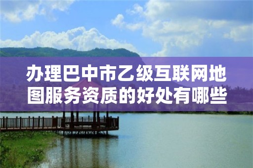 办理巴中市乙级互联网地图服务资质的好处有哪些呢？