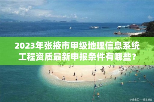 2023年张掖市甲级地理信息系统工程资质最新申报条件有哪些？