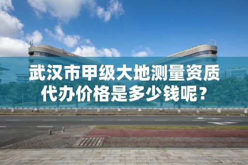 武汉市甲级大地测量资质代办价格是多少钱呢？