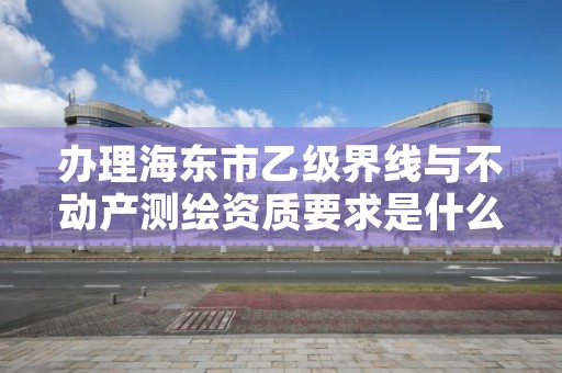 办理海东市乙级界线与不动产测绘资质要求是什么呢？