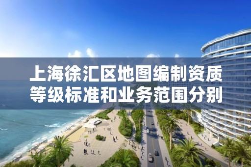 上海徐汇区地图编制资质等级标准和业务范围分别是什么？