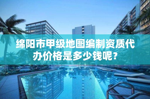 绵阳市甲级地图编制资质代办价格是多少钱呢？