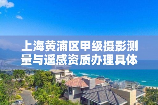 上海黄浦区甲级摄影测量与遥感资质办理具体流程是什么？